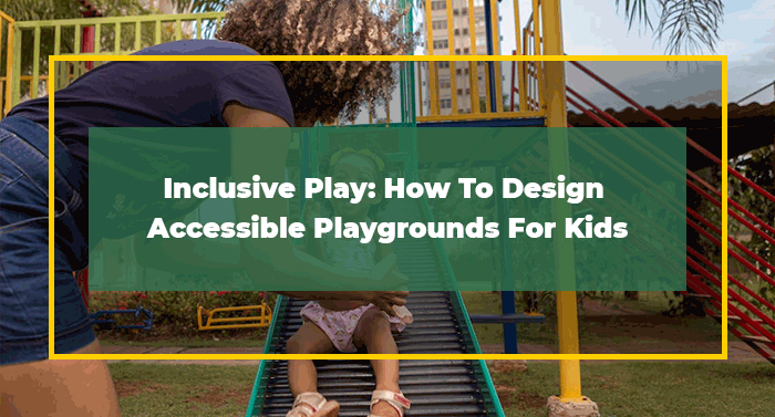 Inclusive Play: How To Design Accessible Playgrounds For Kids